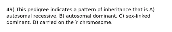 49) This pedigree indicates a pattern of inheritance that is A) autosomal recessive. B) autosomal dominant. C) sex-linked dominant. D) carried on the Y chromosome.