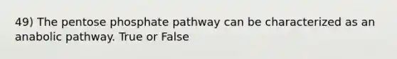 49) The pentose phosphate pathway can be characterized as an anabolic pathway. True or False