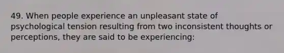 49. When people experience an unpleasant state of psychological tension resulting from two inconsistent thoughts or perceptions, they are said to be experiencing: