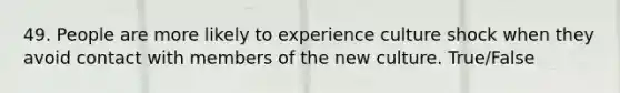 49. People are more likely to experience culture shock when they avoid contact with members of the new culture. True/False