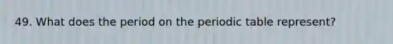 49. What does the period on the periodic table represent?