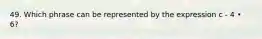 49. Which phrase can be represented by the expression c - 4 • 6?