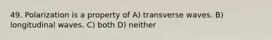 49. Polarization is a property of A) transverse waves. B) longitudinal waves. C) both D) neither