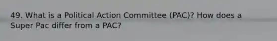 49. What is a Political Action Committee (PAC)? How does a Super Pac differ from a PAC?