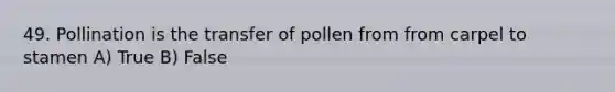 49. Pollination is the transfer of pollen from from carpel to stamen A) True B) False