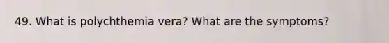 49. What is polychthemia vera? What are the symptoms?