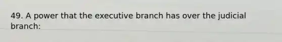 49. A power that the executive branch has over the judicial branch: