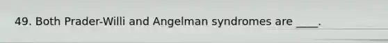 49. Both Prader-Willi and Angelman syndromes are ____.