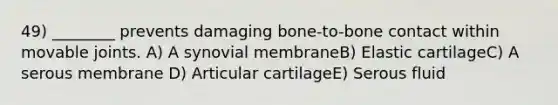 49) ________ prevents damaging bone-to-bone contact within movable joints. A) A synovial membraneB) Elastic cartilageC) A serous membrane D) Articular cartilageE) Serous fluid