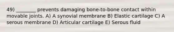 49) ________ prevents damaging bone-to-bone contact within movable joints. A) A synovial membrane B) Elastic cartilage C) A serous membrane D) Articular cartilage E) Serous fluid