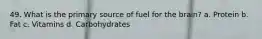 49. What is the primary source of fuel for the brain? a. Protein b. Fat c. Vitamins d. Carbohydrates