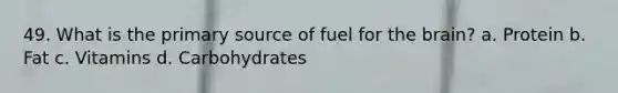 49. What is the primary source of fuel for the brain? a. Protein b. Fat c. Vitamins d. Carbohydrates