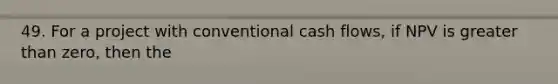 49. For a project with conventional cash flows, if NPV is <a href='https://www.questionai.com/knowledge/ktgHnBD4o3-greater-than' class='anchor-knowledge'>greater than</a> zero, then the