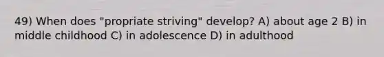 49) When does "propriate striving" develop? A) about age 2 B) in middle childhood C) in adolescence D) in adulthood