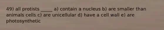 49) all protists _____ a) contain a nucleus b) are smaller than animals cells c) are unicellular d) have a cell wall e) are photosynthetic