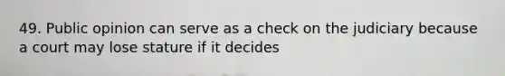 49. Public opinion can serve as a check on the judiciary because a court may lose stature if it decides