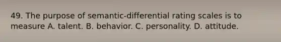 49. The purpose of semantic-differential rating scales is to measure A. talent. B. behavior. C. personality. D. attitude.