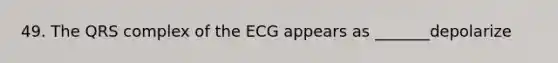 49. The QRS complex of the ECG appears as _______depolarize