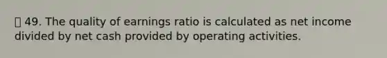 49. The quality of earnings ratio is calculated as net income divided by net cash provided by operating activities.