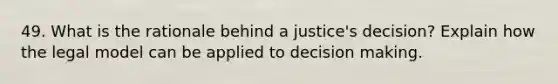 49. What is the rationale behind a justice's decision? Explain how the legal model can be applied to decision making.