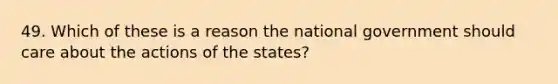 49. Which of these is a reason the national government should care about the actions of the states?