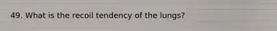 49. What is the recoil tendency of the lungs?