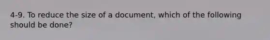 4-9. To reduce the size of a document, which of the following should be done?