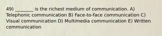 49) ________ is the richest medium of communication. A) Telephonic communication B) Face-to-face communication C) Visual communication D) Multimedia communication E) Written communication