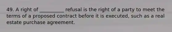 49. A right of __________ refusal is the right of a party to meet the terms of a proposed contract before it is executed, such as a real estate purchase agreement.