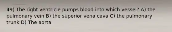 49) The right ventricle pumps blood into which vessel? A) the pulmonary vein B) the superior vena cava C) the pulmonary trunk D) The aorta