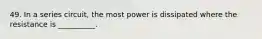 49. In a series circuit, the most power is dissipated where the resistance is __________.