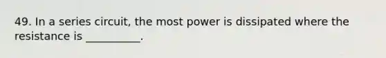 49. In a series circuit, the most power is dissipated where the resistance is __________.