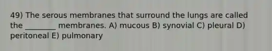 49) The serous membranes that surround the lungs are called the ________ membranes. A) mucous B) synovial C) pleural D) peritoneal E) pulmonary