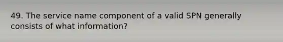 49. The service name component of a valid SPN generally consists of what information?