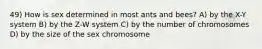 49) How is sex determined in most ants and bees? A) by the X-Y system B) by the Z-W system C) by the number of chromosomes D) by the size of the sex chromosome