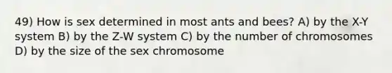 49) How is sex determined in most ants and bees? A) by the X-Y system B) by the Z-W system C) by the number of chromosomes D) by the size of the sex chromosome