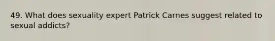 49. What does sexuality expert Patrick Carnes suggest related to sexual addicts?