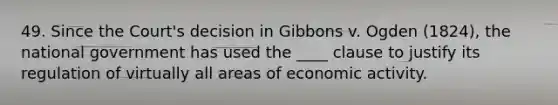 49. Since the Court's decision in Gibbons v. Ogden (1824), the national government has used the ____ clause to justify its regulation of virtually all areas of economic activity.