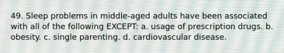 49. Sleep problems in middle-aged adults have been associated with all of the following EXCEPT: a. usage of prescription drugs. b. obesity. c. single parenting. d. cardiovascular disease.