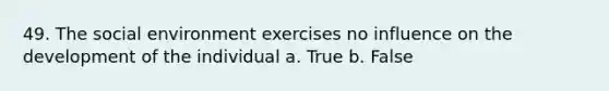 49. The social environment exercises no influence on the development of the individual a. True b. False