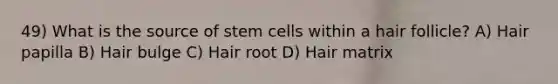 49) What is the source of stem cells within a hair follicle? A) Hair papilla B) Hair bulge C) Hair root D) Hair matrix