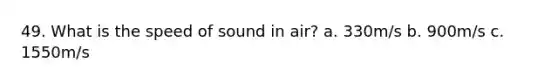 49. What is the speed of sound in air? a. 330m/s b. 900m/s c. 1550m/s