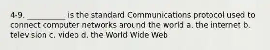 4-9. __________ is the standard Communications protocol used to connect computer networks around the world a. the internet b. television c. video d. the World Wide Web