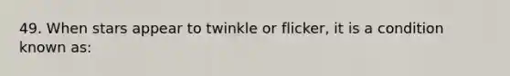 49. When stars appear to twinkle or flicker, it is a condition known as: