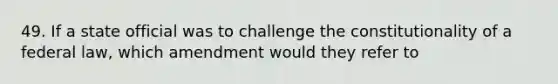 49. If a state official was to challenge the constitutionality of a federal law, which amendment would they refer to