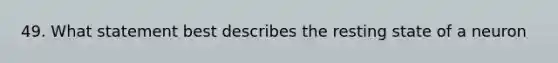 49. What statement best describes the resting state of a neuron