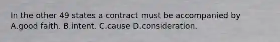 In the other 49 states a contract must be accompanied by A.good faith. B.intent. C.cause D.consideration.