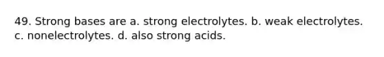 49. Strong bases are a. strong electrolytes. b. weak electrolytes. c. nonelectrolytes. d. also strong acids.