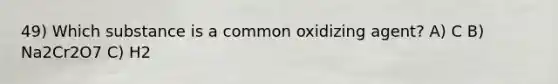 49) Which substance is a common oxidizing agent? A) C B) Na2Cr2O7 C) H2