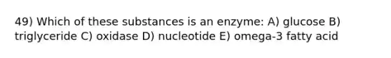 49) Which of these substances is an enzyme: A) glucose B) triglyceride C) oxidase D) nucleotide E) omega-3 fatty acid